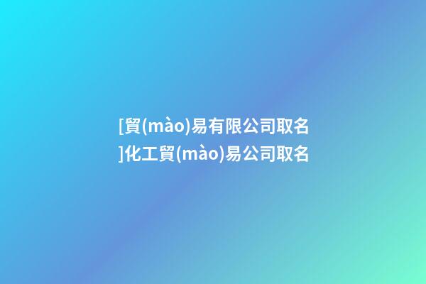 [貿(mào)易有限公司取名]化工貿(mào)易公司取名-第1張-公司起名-玄機派